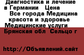 Диагностика и лечение в Германии › Цена ­ 59 000 - Все города Медицина, красота и здоровье » Медицинские услуги   . Брянская обл.,Сельцо г.